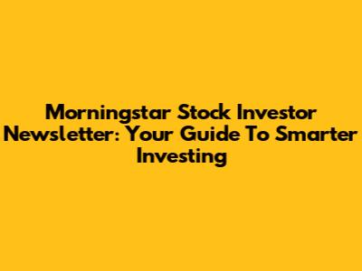 Morningstar Stock Investor Newsletter: Your Guide To Smarter Investing