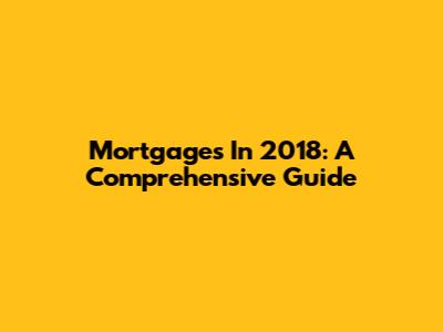 Mortgages In 2018: A Comprehensive Guide