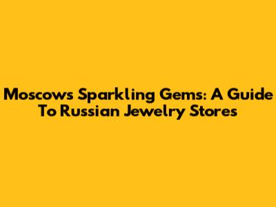 Moscow's Sparkling Gems: A Guide To Russian Jewelry Stores