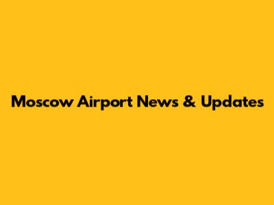 Moscow Airport News & Updates