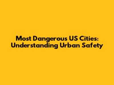 Most Dangerous US Cities: Understanding Urban Safety
