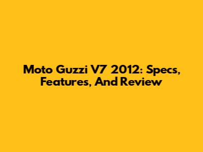 Moto Guzzi V7 2012: Specs, Features, And Review