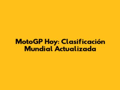MotoGP Hoy: Clasificación Mundial Actualizada