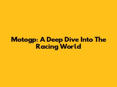 Motogp: A Deep Dive Into The Racing World