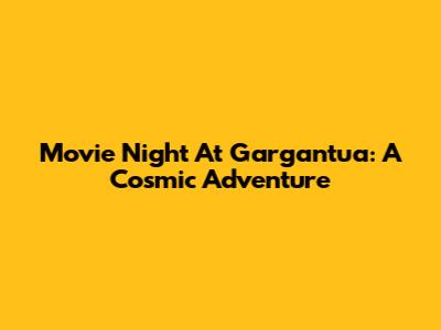 Movie Night At Gargantua: A Cosmic Adventure