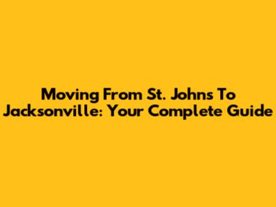 Moving From St. Johns To Jacksonville: Your Complete Guide