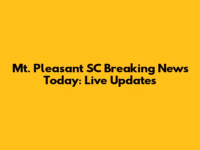Mt. Pleasant SC Breaking News Today: Live Updates