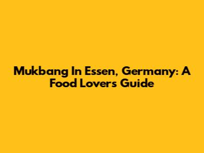 Mukbang In Essen, Germany: A Food Lover's Guide