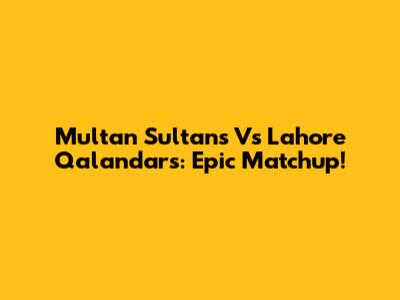 Multan Sultans Vs Lahore Qalandars: Epic Matchup!