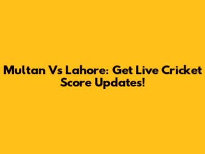 Multan Vs Lahore: Get Live Cricket Score Updates!
