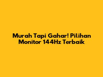 Murah Tapi Gahar! Pilihan Monitor 144Hz Terbaik
