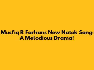 Musfiq R Farhan's New Natok Song: A Melodious Drama!