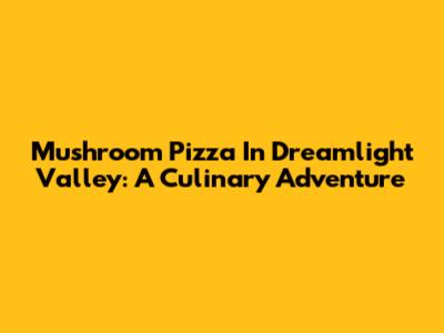 Mushroom Pizza In Dreamlight Valley: A Culinary Adventure