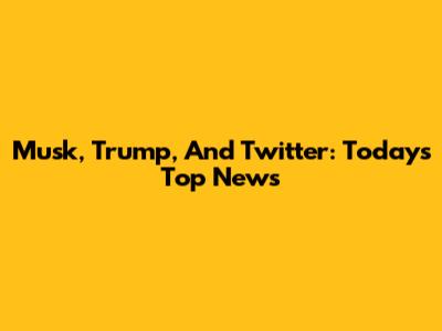 Musk, Trump, And Twitter: Today's Top News