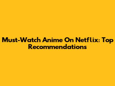Must-Watch Anime On Netflix: Top Recommendations