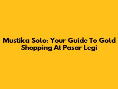 Mustika Solo: Your Guide To Gold Shopping At Pasar Legi