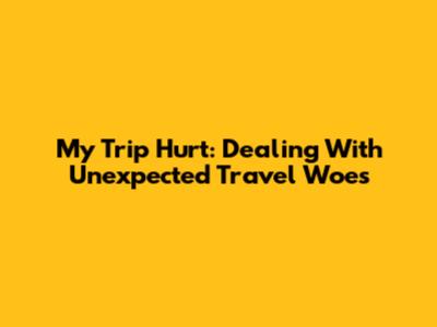 My Trip Hurt: Dealing With Unexpected Travel Woes