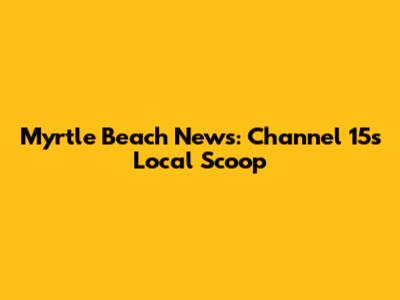 Myrtle Beach News: Channel 15's Local Scoop