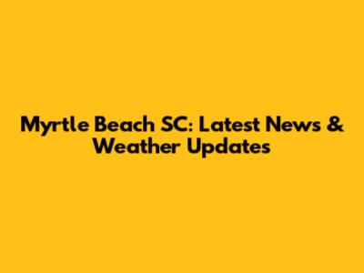 Myrtle Beach SC: Latest News & Weather Updates