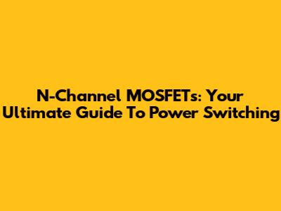 N-Channel MOSFETs: Your Ultimate Guide To Power Switching