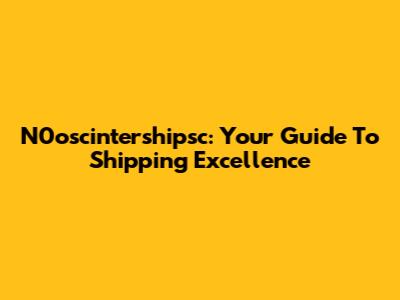 N0oscintershipsc: Your Guide To Shipping Excellence