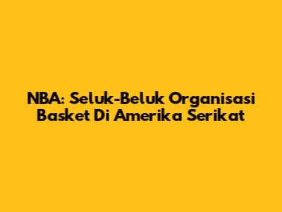 NBA: Seluk-Beluk Organisasi Basket Di Amerika Serikat