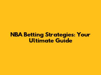 NBA Betting Strategies: Your Ultimate Guide