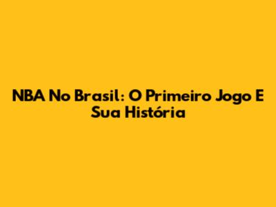 NBA No Brasil: O Primeiro Jogo E Sua História