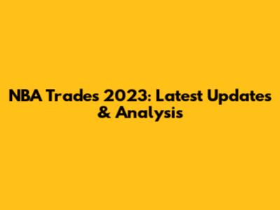 NBA Trades 2023: Latest Updates & Analysis