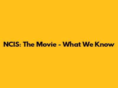 NCIS: The Movie - What We Know