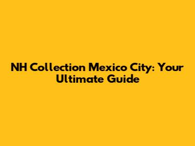 NH Collection Mexico City: Your Ultimate Guide