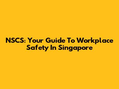 NSCS: Your Guide To Workplace Safety In Singapore