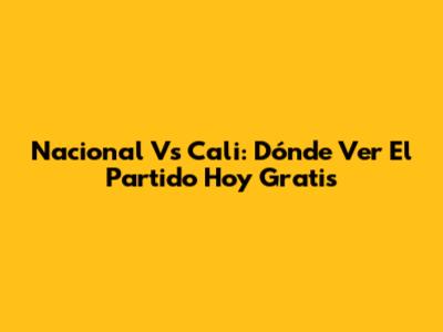 Nacional Vs Cali: Dónde Ver El Partido Hoy Gratis
