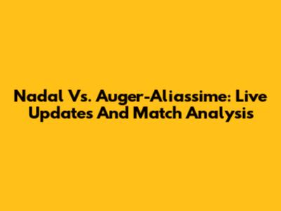 Nadal Vs. Auger-Aliassime: Live Updates And Match Analysis
