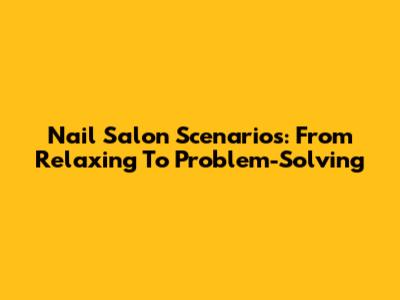 Nail Salon Scenarios: From Relaxing To Problem-Solving
