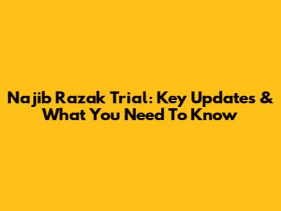 Najib Razak Trial: Key Updates & What You Need To Know