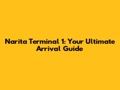 Narita Terminal 1: Your Ultimate Arrival Guide