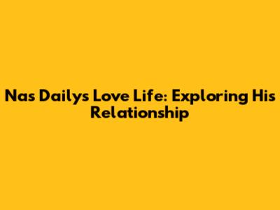 Nas Daily's Love Life: Exploring His Relationship