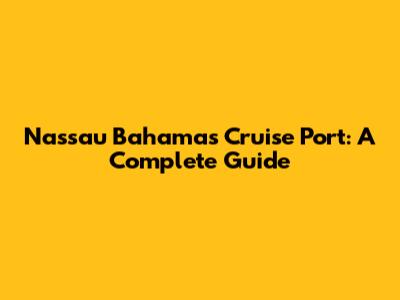 Nassau Bahamas Cruise Port: A Complete Guide