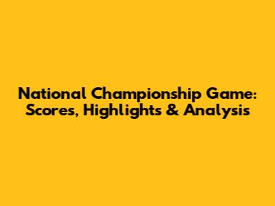 National Championship Game: Scores, Highlights & Analysis
