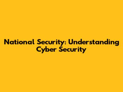 National Security: Understanding Cyber Security