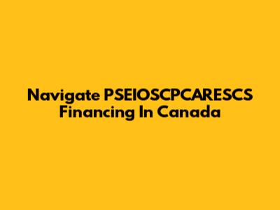 Navigate PSEIOSCPCARESCS Financing In Canada