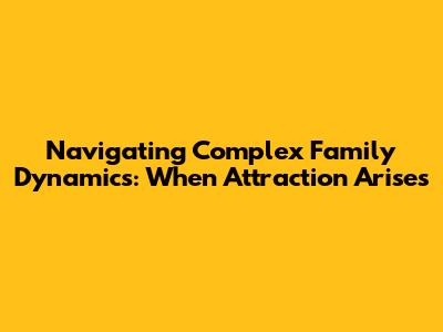 Navigating Complex Family Dynamics: When Attraction Arises