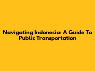 Navigating Indonesia: A Guide To Public Transportation