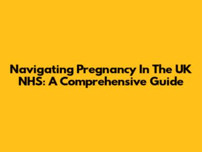 Navigating Pregnancy In The UK NHS: A Comprehensive Guide