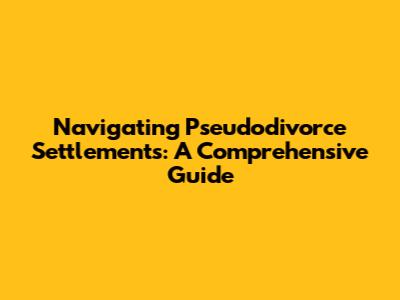 Navigating Pseudodivorce Settlements: A Comprehensive Guide
