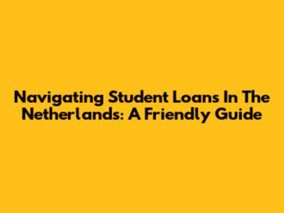 Navigating Student Loans In The Netherlands: A Friendly Guide