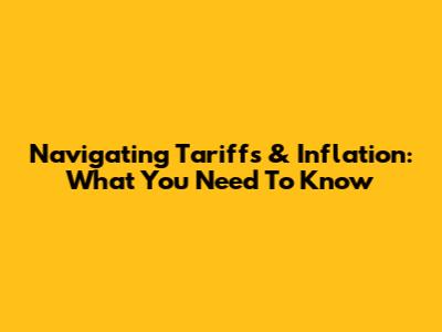 Navigating Tariffs & Inflation: What You Need To Know
