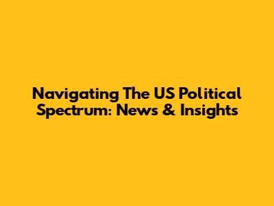 Navigating The US Political Spectrum: News & Insights