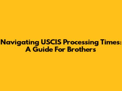 Navigating USCIS Processing Times: A Guide For Brothers